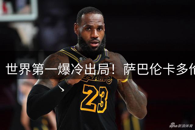 世界第一爆冷出局！萨巴伦卡多伦多站止步16强