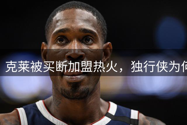 克莱被买断加盟热火，独行侠为何一分钱交易回报都没拿到？