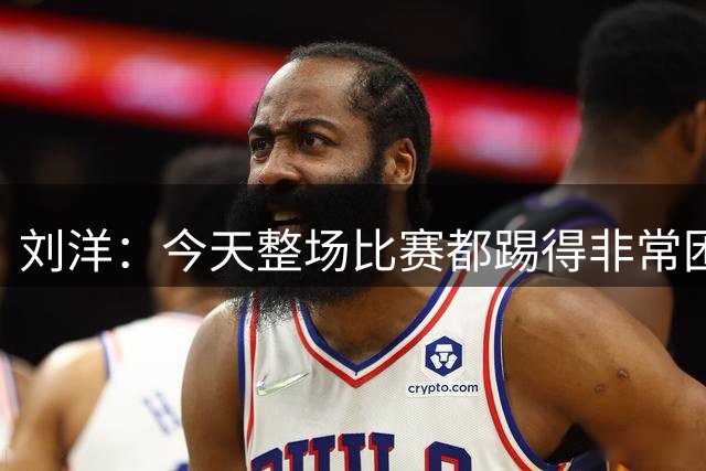 刘洋：今天整场比赛都踢得非常困难，大家在场上执行力做得很出色