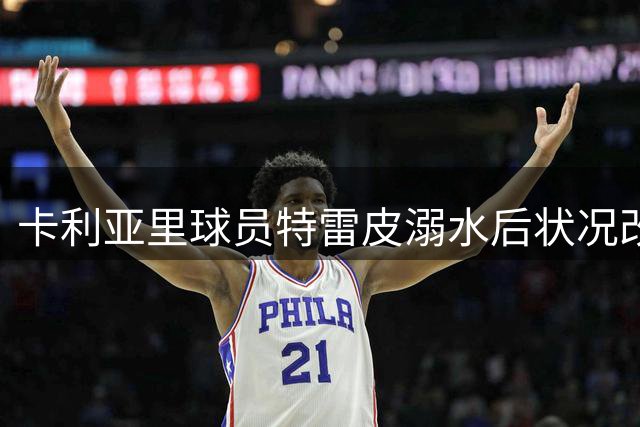卡利亚里球员特雷皮溺水后状况改善，院方将进行唤醒测试