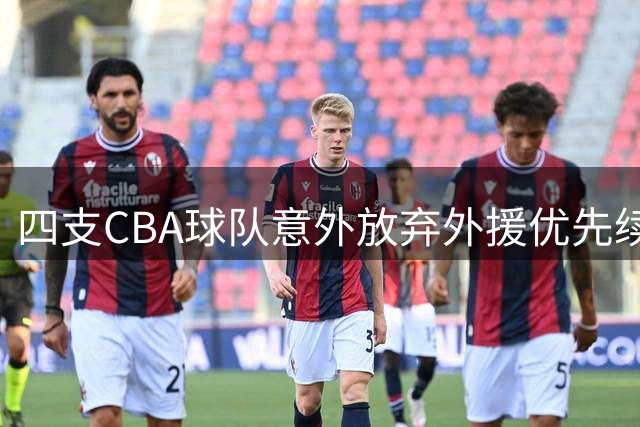四支CBA球队意外放弃外援优先续约权 辽宁山东在列
