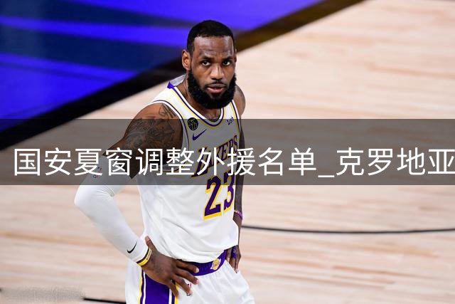 国安夏窗调整外援名单 克罗地亚铁卫复出取代伤退边锋