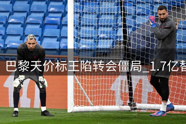 巴黎天价标王陷转会僵局 1.7亿替补引发豪门撤退潮