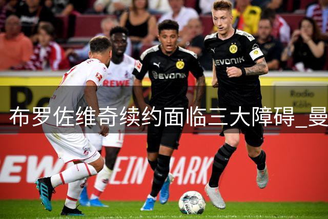布罗佐维奇续约面临三大障碍 曼联巴黎正在关注他