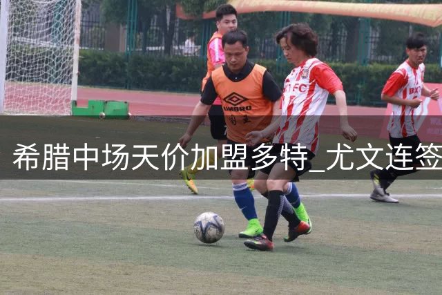 希腊中场天价加盟多特 尤文连签两将补强阵容