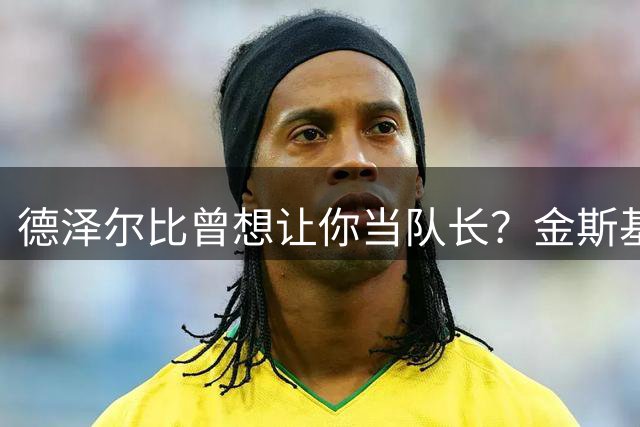 德泽尔比曾想让你当队长？金斯基：不知道这事，但支持很重要
