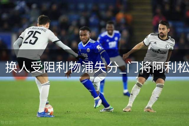 换人受阻利物浦失分 门将阿利松怒砸换人牌