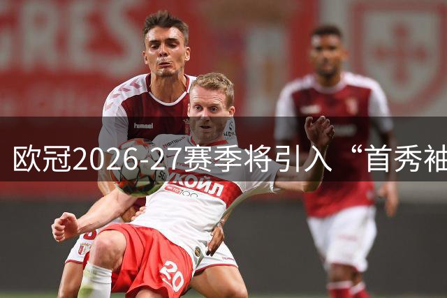 欧冠2026-27赛季将引入“首秀袖章”球星卡