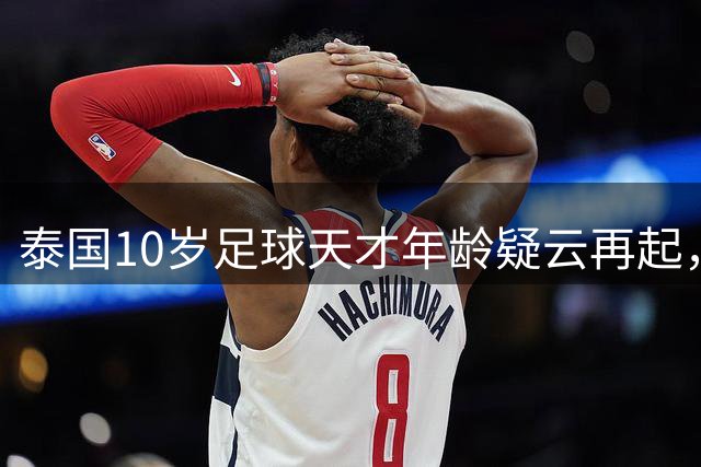 泰国10岁足球天才年龄疑云再起，多方证据指向造假可能性