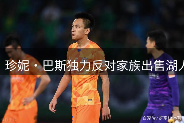 珍妮·巴斯独力反对家族出售湖人股份 或将引发内部法律纠纷