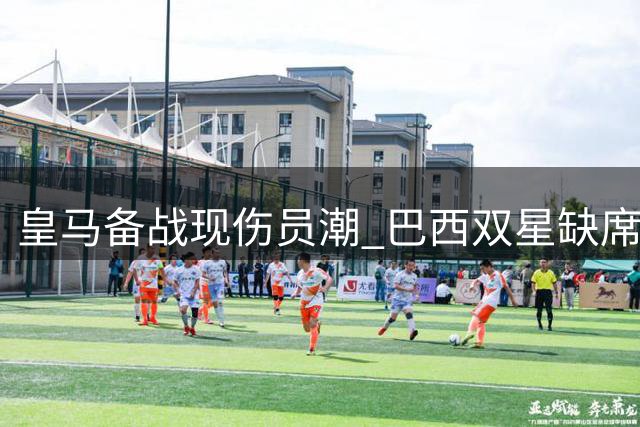 皇马备战现伤员潮 巴西双星缺席合练小将单独特训