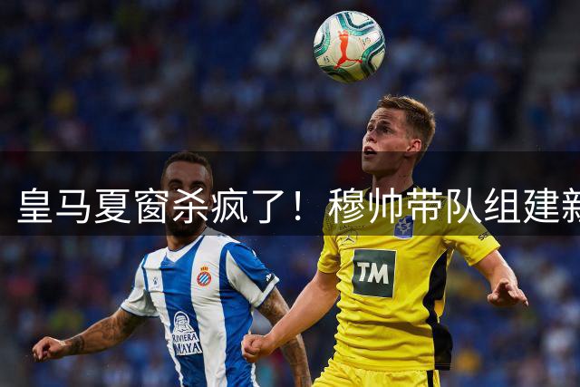 皇马夏窗杀疯了！穆帅带队组建新银河战舰！世界杯金球得主在路上