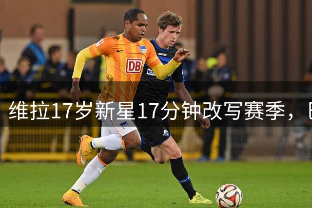 维拉17岁新星17分钟改写赛季，巴黎冠军防线也拦不住