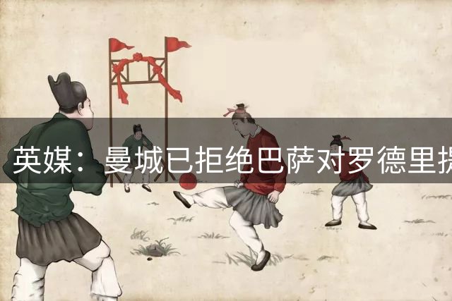 英媒：曼城已拒绝巴萨对罗德里提出的6000万欧报价