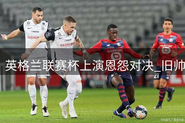 英格兰联赛杯上演恩怨对决 旧帅林德赛率约克城火拼老东家克劳利