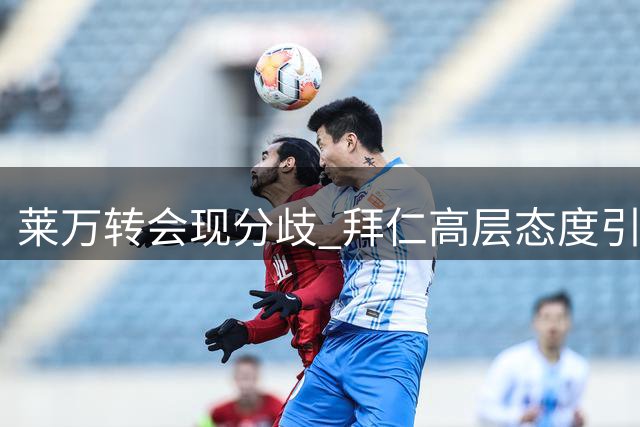 莱万转会现分歧 拜仁高层态度引发争议