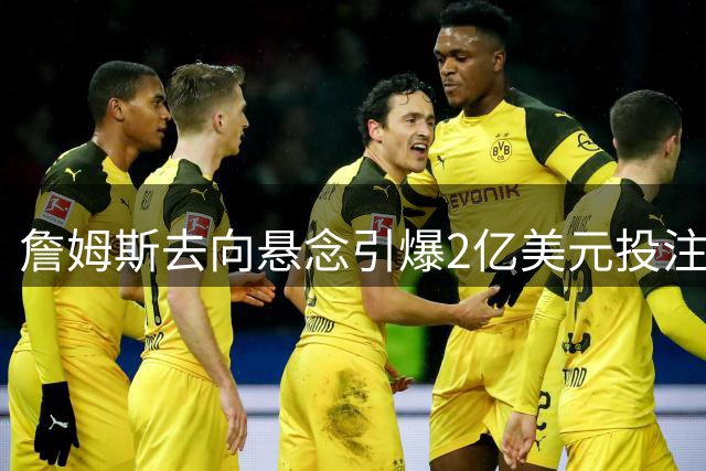 詹姆斯去向悬念引爆2亿美元投注潮 五大热门球队争夺战白热化