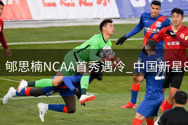 郇思楠NCAA首秀遇冷 中国新星8分钟0分暴露成长阵痛