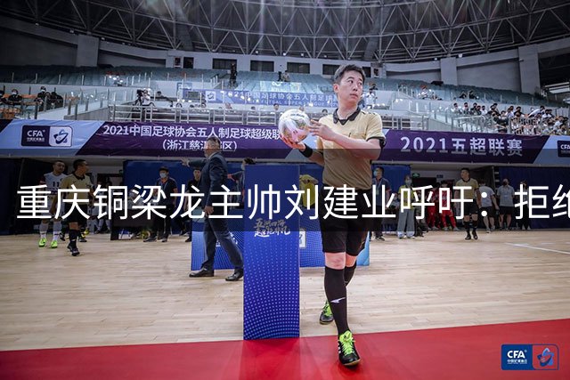 重庆铜梁龙主帅刘建业呼吁：拒绝"网红"人设 年轻球员需专注赛场
