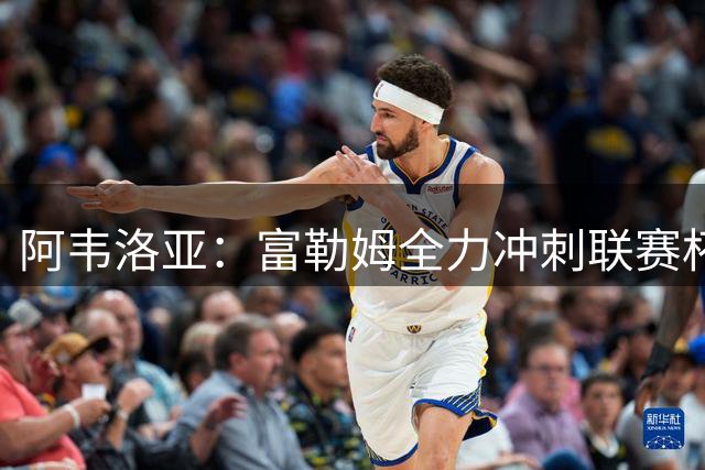 阿韦洛亚：富勒姆全力冲刺联赛杯，泰特将亮相赛场