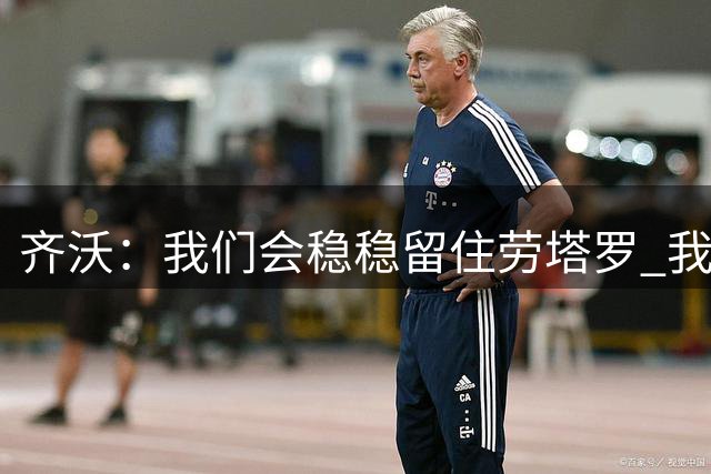 齐沃：我们会稳稳留住劳塔罗 我知道自己在专业层面仍需提升