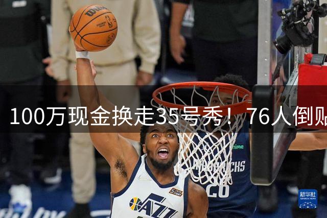 100万现金换走35号秀！76人倒贴次轮签，只为给波普腾一个位置