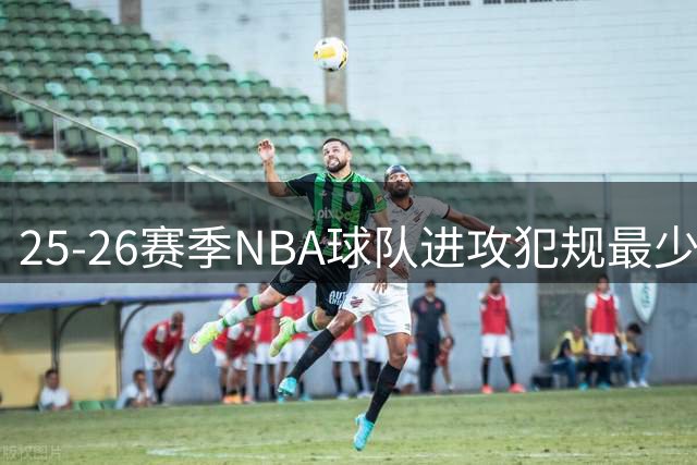 25-26赛季NBA球队进攻犯规最少排行榜出炉