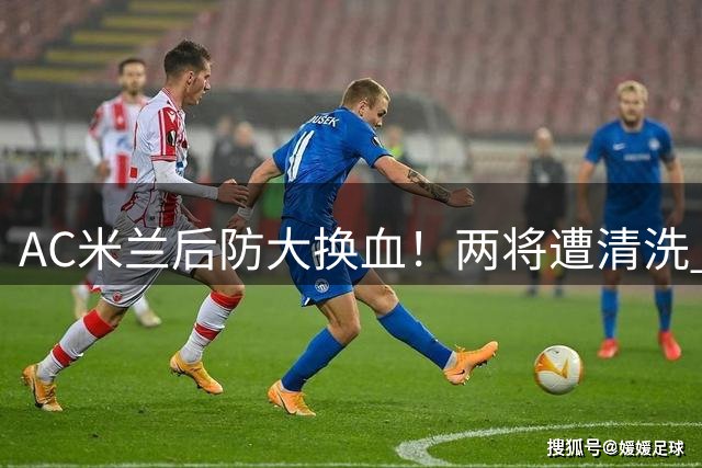 AC米兰后防大换血！两将遭清洗 锁定西甲铁闸+意甲新星