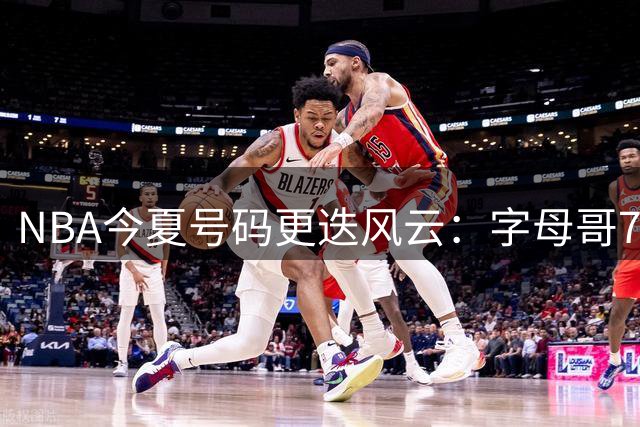 NBA今夏号码更迭风云：字母哥7号蕴深意 布克改号传承家族荣耀